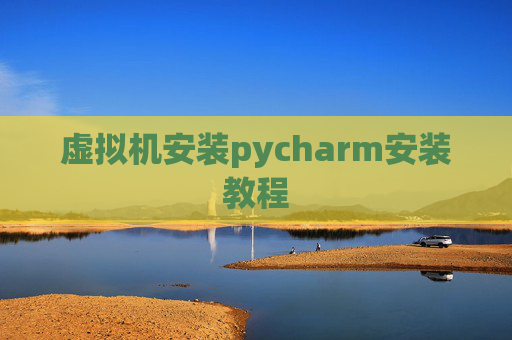 虚拟机安装pycharm安装教程 虚拟机安装pycharm安装教程
